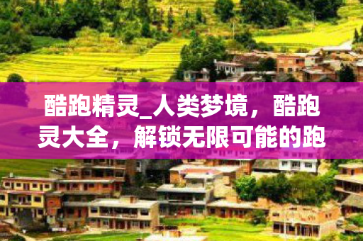 酷跑精灵_人类梦境，酷跑灵大全，解锁无限可能的跑酷游戏指南