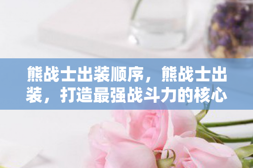 熊战士出装顺序，熊战士出装，打造最强战斗力的核心策略