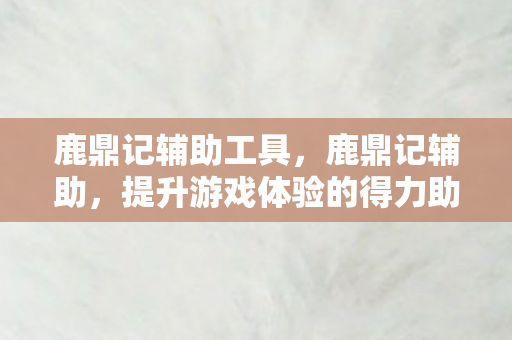 鹿鼎记辅助工具，鹿鼎记辅助，提升游戏体验的得力助手