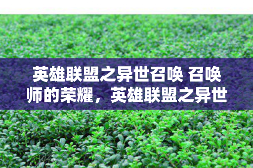 英雄联盟之异世召唤 召唤师的荣耀，英雄联盟之异世召唤，探索未知世界的奇妙之旅