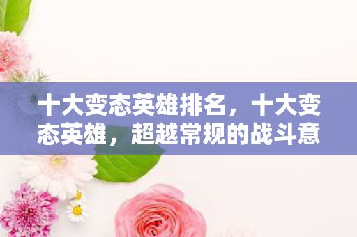 十大变态英雄排名，十大变态英雄，超越常规的战斗意志与技巧