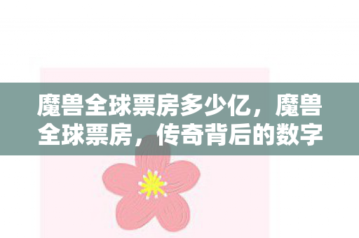 魔兽全球票房多少亿，魔兽全球票房，传奇背后的数字与故事