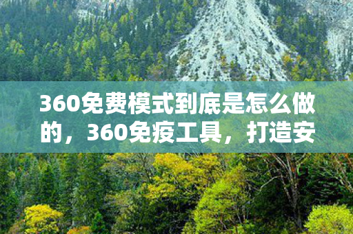 360免费模式到底是怎么做的，360免疫工具，打造安全上网环境