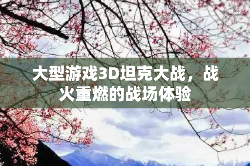 大型游戏3D坦克大战，战火重燃的战场体验