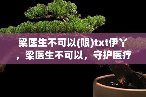 梁医生不可以(限)txt伊丫，梁医生不可以，守护医疗信息安全的底线