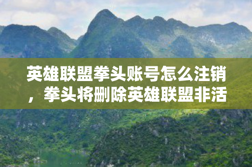 英雄联盟拳头账号怎么注销，拳头将删除英雄联盟非活跃账号，维护游戏生态，保障玩家权益