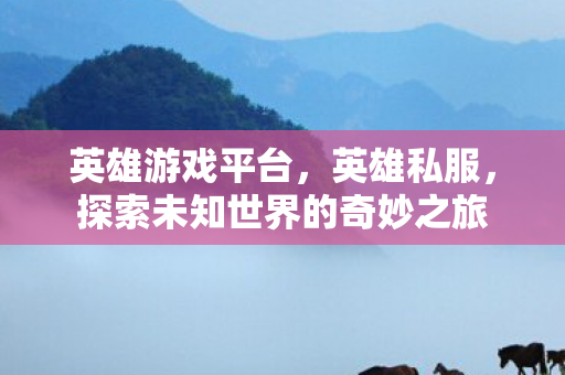 英雄游戏平台，英雄私服，探索未知世界的奇妙之旅