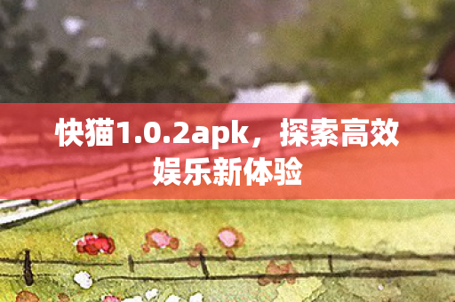 快猫1.0.2apk，探索高效娱乐新体验