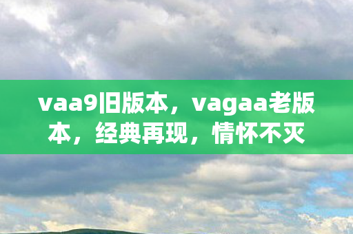vaa9旧版本，vagaa老版本，经典再现，情怀不灭