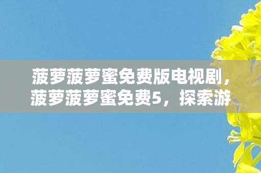 菠萝菠萝蜜免费版电视剧，菠萝菠萝蜜免费5，探索游戏世界的无限可能