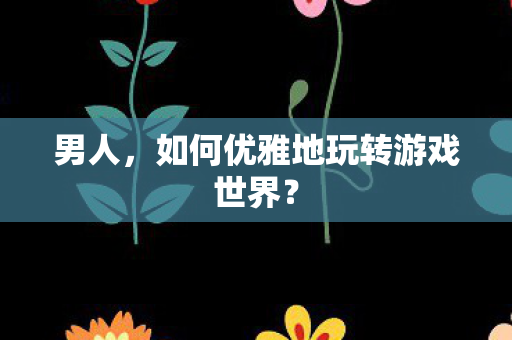 男人，如何优雅地玩转游戏世界？