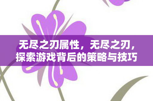 无尽之刃属性，无尽之刃，探索游戏背后的策略与技巧