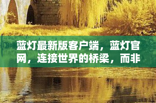 蓝灯最新版客户端，蓝灯官网，连接世界的桥梁，而非灰色产业链