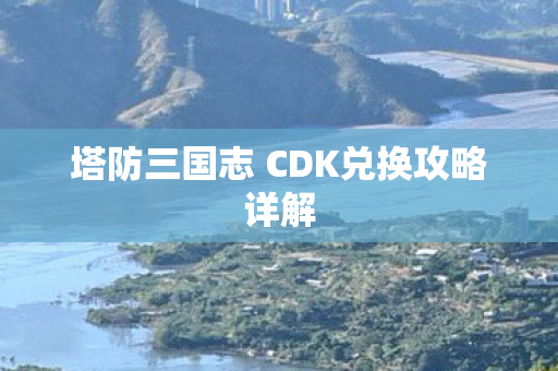 塔防三国志 CDK兑换攻略详解