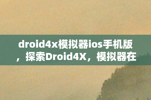 droid4x模拟器ios手机版，探索Droid4X，模拟器在移动游戏开发中的无限可能