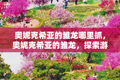 奥妮克希亚的雏龙哪里抓，奥妮克希亚的雏龙，探索游戏世界的奇幻之旅