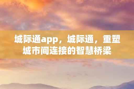 城际通app，城际通，重塑城市间连接的智慧桥梁