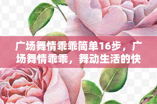 广场舞情乖乖简单16步，广场舞情乖乖，舞动生活的快乐音符