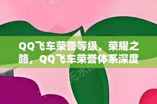 QQ飞车荣誉等级，荣耀之路，QQ飞车荣誉体系深度解析