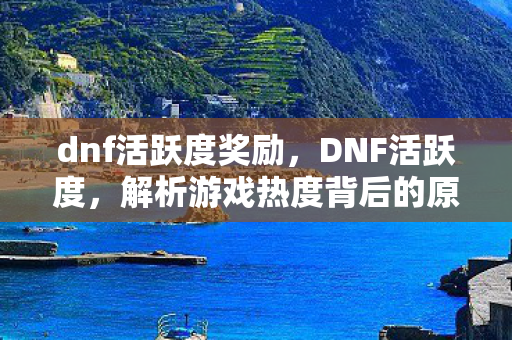 dnf活跃度奖励，DNF活跃度，解析游戏热度背后的原因