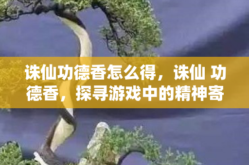 诛仙功德香怎么得，诛仙 功德香，探寻游戏中的精神寄托与道德考量