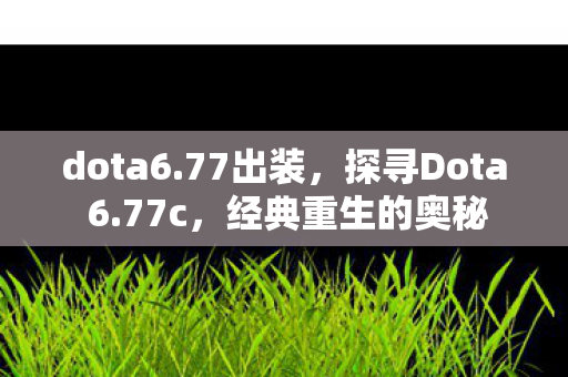 dota6.77出装，探寻Dota 6.77c，经典重生的奥秘