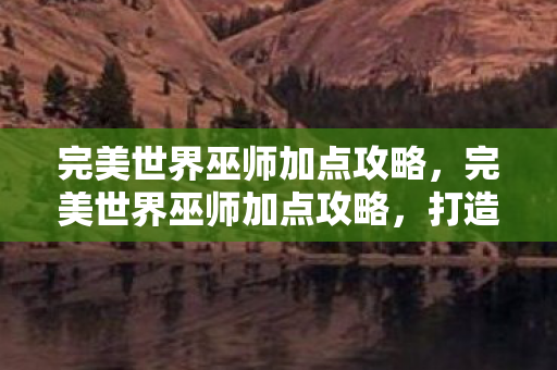 完美世界巫师加点攻略，完美世界巫师加点攻略，打造最强巫师的秘诀