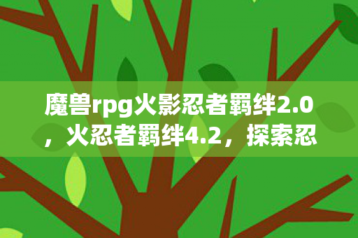 魔兽rpg火影忍者羁绊2.0，火忍者羁绊4.2，探索忍者世界的无限可能