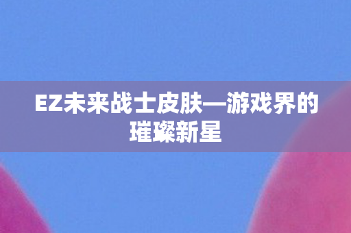 EZ未来战士皮肤—游戏界的璀璨新星