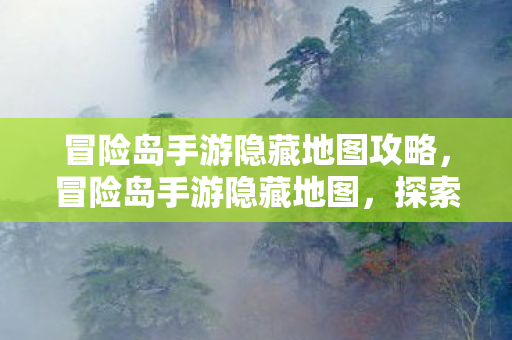 冒险岛手游隐藏地图攻略，冒险岛手游隐藏地图，探索未知世界的奇妙之旅