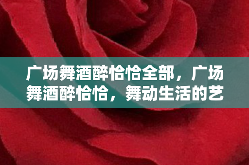 广场舞酒醉恰恰全部，广场舞酒醉恰恰，舞动生活的艺术，释放内心的激情