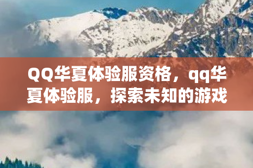 QQ华夏体验服资格，qq华夏体验服，探索未知的游戏世界