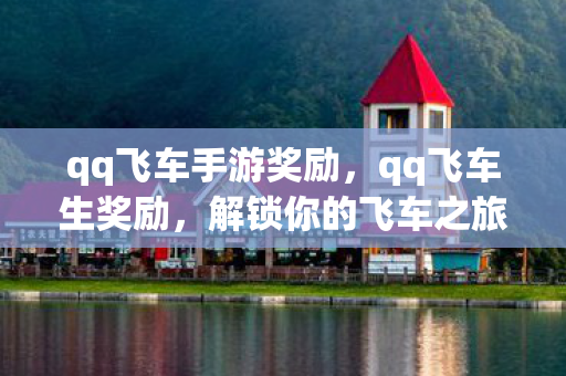 qq飞车手游奖励，qq飞车生奖励，解锁你的飞车之旅