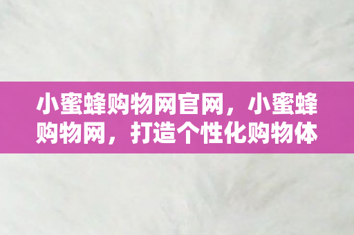 小蜜蜂购物网官网，小蜜蜂购物网，打造个性化购物体验，引领时尚潮流新风尚