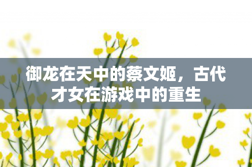 御龙在天中的蔡文姬，古代才女在游戏中的重生