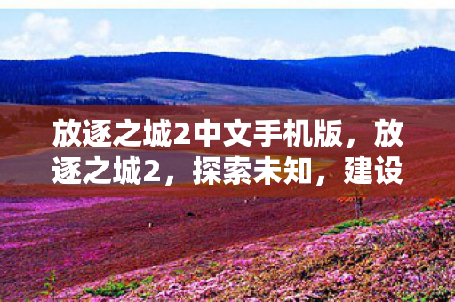 放逐之城2中文手机版，放逐之城2，探索未知，建设理想之城
