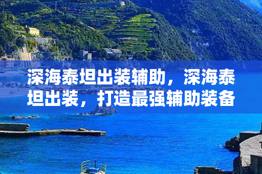深海泰坦出装辅助，深海泰坦出装，打造最强辅助装备搭配