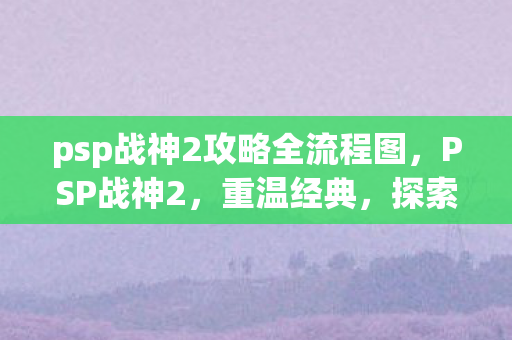 psp战神2攻略全流程图，PSP战神2，重温经典，探索未知的游戏世界