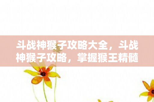 斗战神猴子攻略大全，斗战神猴子攻略，掌握猴王精髓，称霸战场