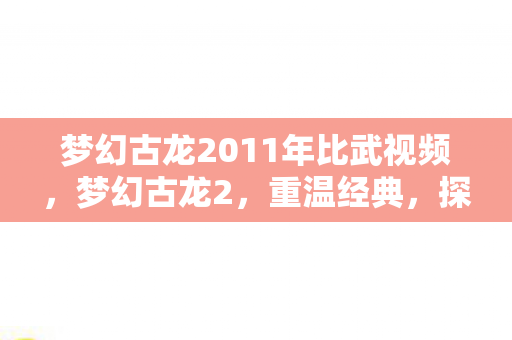 梦幻古龙2011年比武视频，梦幻古龙2，重温经典，探索未知江湖
