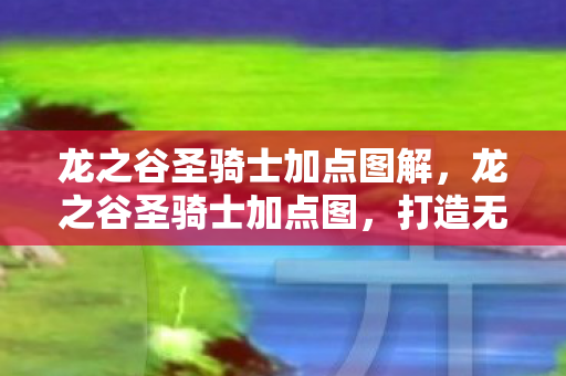 龙之谷圣骑士加点图解，龙之谷圣骑士加点图，打造无敌圣骑士的攻略