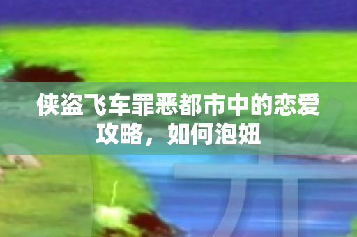 侠盗飞车罪恶都市中的恋爱攻略,如何泡妞 侠盗飞车罪恶都市中的恋爱攻略,如何泡妞