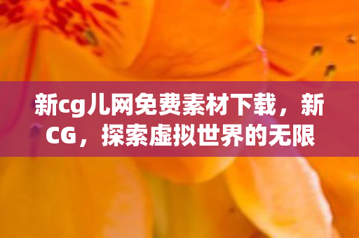 新cg儿网免费素材下载，新CG，探索虚拟世界的无限可能