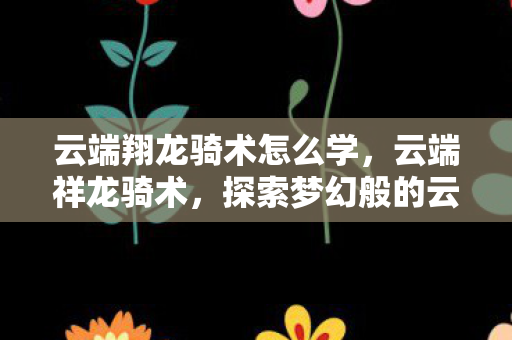 云端翔龙骑术怎么学，云端祥龙骑术，探索梦幻般的云端之旅