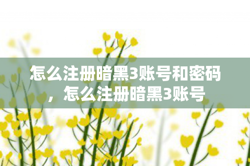 怎么注册暗黑3账号和密码，怎么注册暗黑3账号
