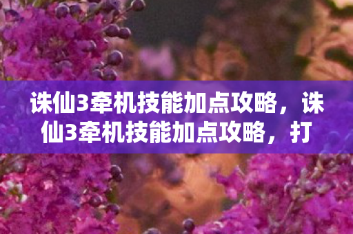 诛仙3牵机技能加点攻略，诛仙3牵机技能加点攻略，打造高效战斗力的关键