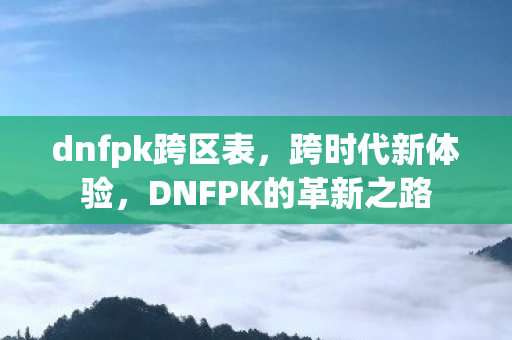 dnfpk跨区表，跨时代新体验，DNFPK的革新之路