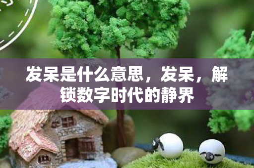 发呆是什么意思，发呆，解锁数字时代的静界