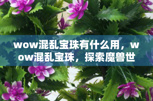 wow混乱宝珠有什么用,wow混乱宝珠,探索魔兽世界的神秘宝藏 wow混乱宝珠有什么用,wow混乱宝珠,探索魔兽世界的神秘宝藏