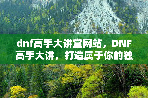 dnf高手大讲堂网站，DNF高手大讲，打造属于你的独特角色，挑战极限！